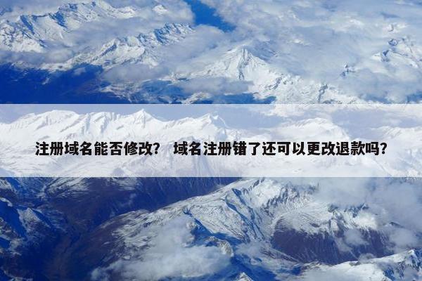 注册域名能否修改？ 域名注册错了还可以更改退款吗？
