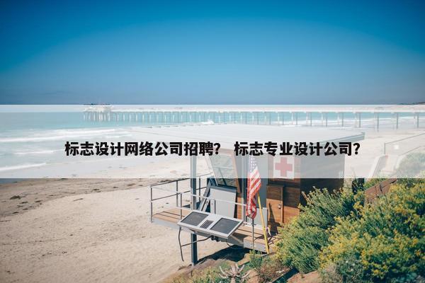 标志设计网络公司招聘？ 标志专业设计公司？