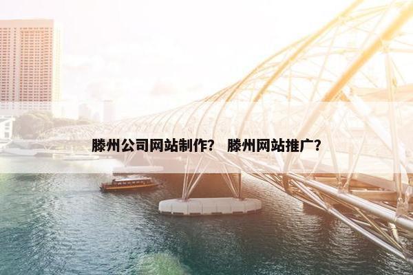 滕州公司网站制作？ 滕州网站推广？