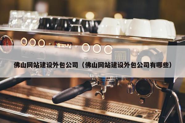 佛山网站建设外包公司（佛山网站建设外包公司有哪些）