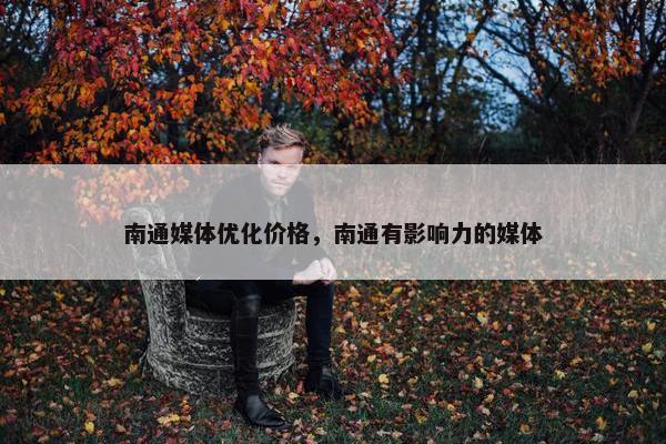 南通媒体优化价格，南通有影响力的媒体
