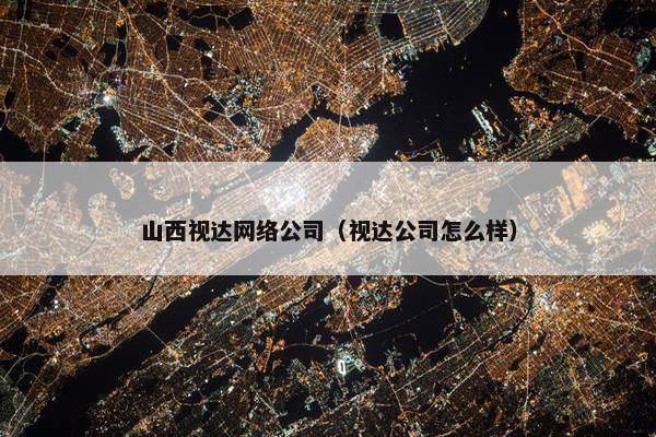 山西视达网络公司（视达公司怎么样）