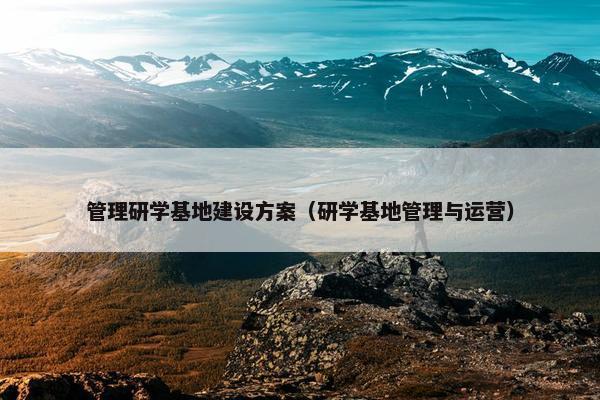 管理研学基地建设方案（研学基地管理与运营）