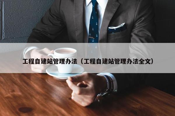 工程自建站管理办法（工程自建站管理办法全文）