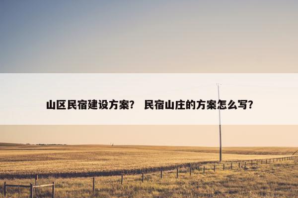 山区民宿建设方案？ 民宿山庄的方案怎么写？