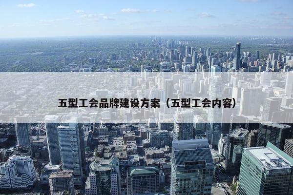 五型工会品牌建设方案（五型工会内容）