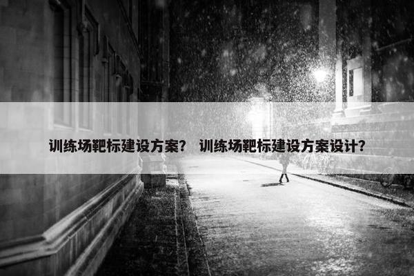训练场靶标建设方案？ 训练场靶标建设方案设计？
