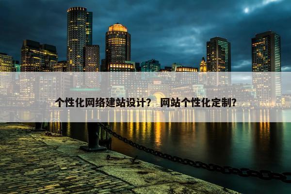 个性化网络建站设计？ 网站个性化定制？