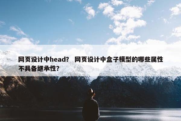 网页设计中head？ 网页设计中盒子模型的哪些属性不具备继承性？
