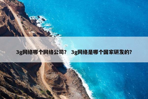 3g网络哪个网络公司？ 3g网络是哪个国家研发的？