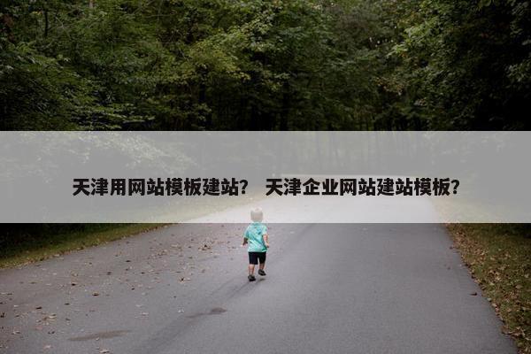 天津用网站模板建站？ 天津企业网站建站模板？