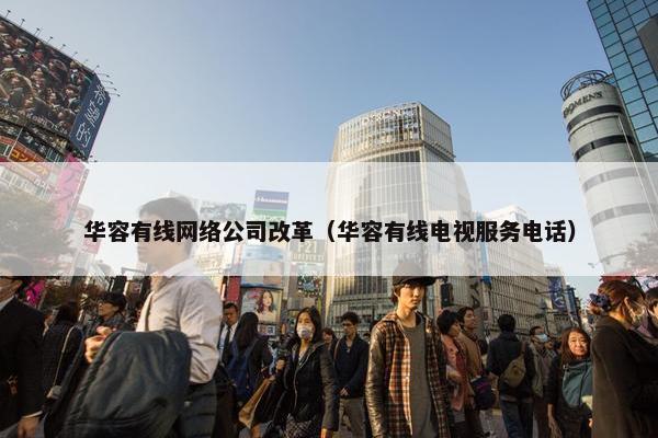 华容有线网络公司改革（华容有线电视服务电话）