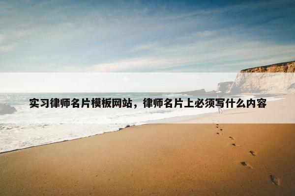 实习律师名片模板网站，律师名片上必须写什么内容