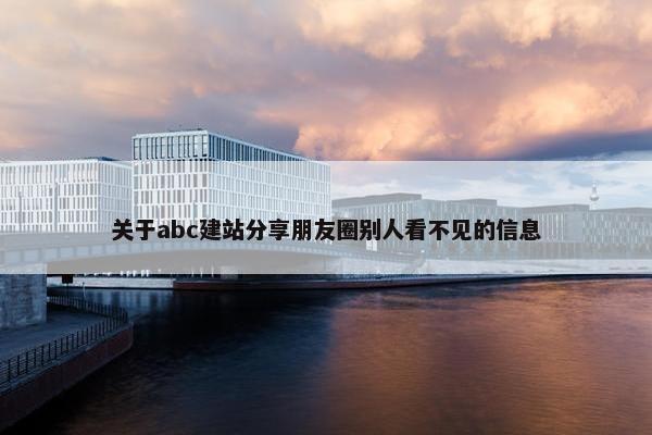 关于abc建站分享朋友圈别人看不见的信息