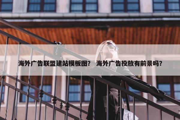 海外广告联盟建站模板图？ 海外广告投放有前景吗？