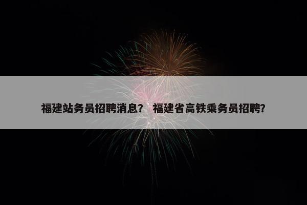 福建站务员招聘消息？ 福建省高铁乘务员招聘？