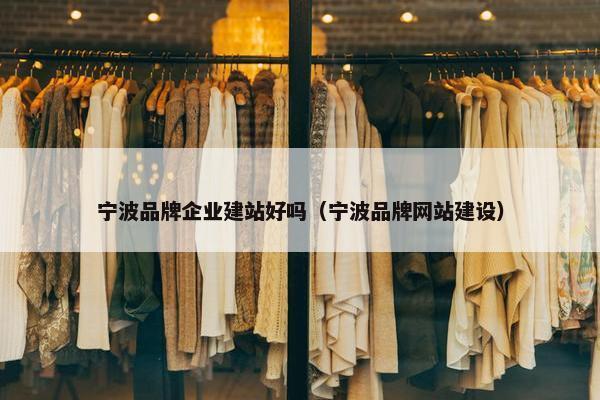 宁波品牌企业建站好吗（宁波品牌网站建设）