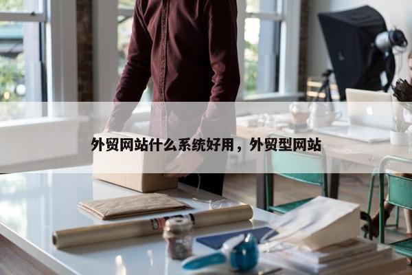 外贸网站什么系统好用，外贸型网站