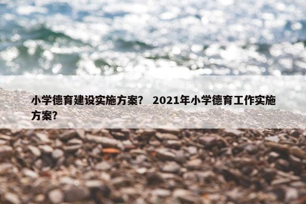 小学德育建设实施方案？ 2021年小学德育工作实施方案？