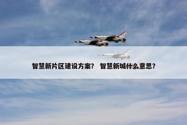 智慧新片区建设方案？ 智慧新城什么意思？