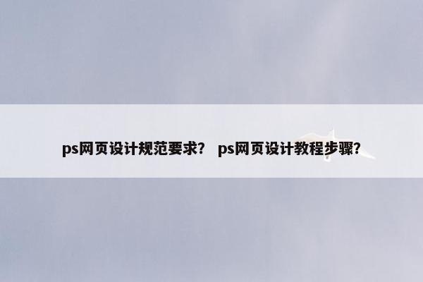ps网页设计规范要求？ ps网页设计教程步骤？