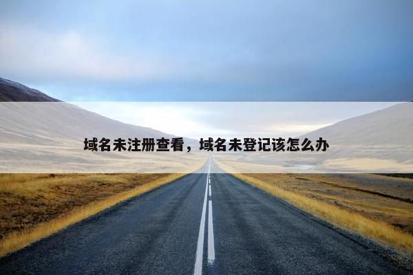 域名未注册查看，域名未登记该怎么办