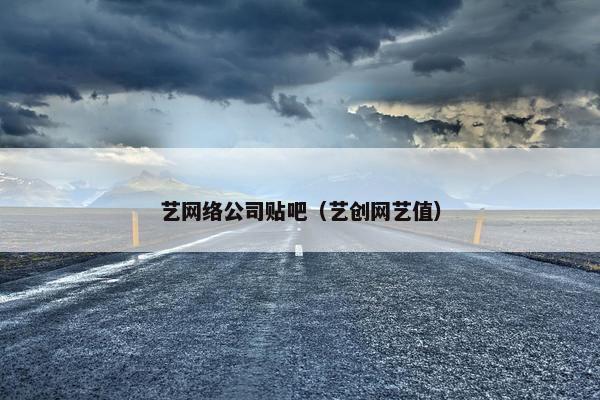 艺网络公司贴吧（艺创网艺值）