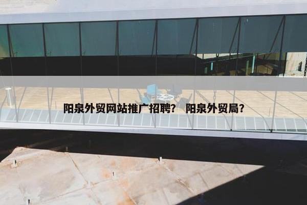 阳泉外贸网站推广招聘？ 阳泉外贸局？