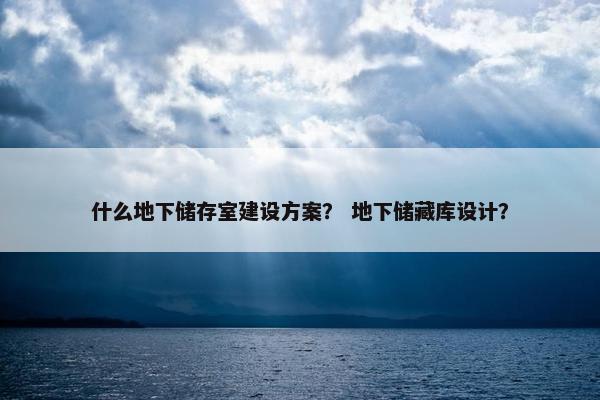 什么地下储存室建设方案？ 地下储藏库设计？