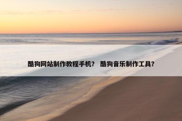 酷狗网站制作教程手机？ 酷狗音乐制作工具？