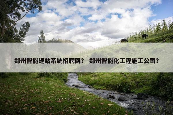 郑州智能建站系统招聘网？ 郑州智能化工程施工公司？