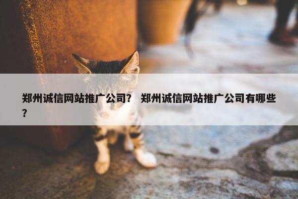 郑州诚信网站推广公司？ 郑州诚信网站推广公司有哪些？