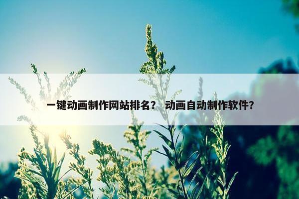 一键动画制作网站排名？ 动画自动制作软件？