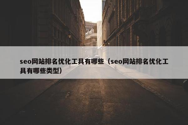 seo网站排名优化工具有哪些（seo网站排名优化工具有哪些类型）
