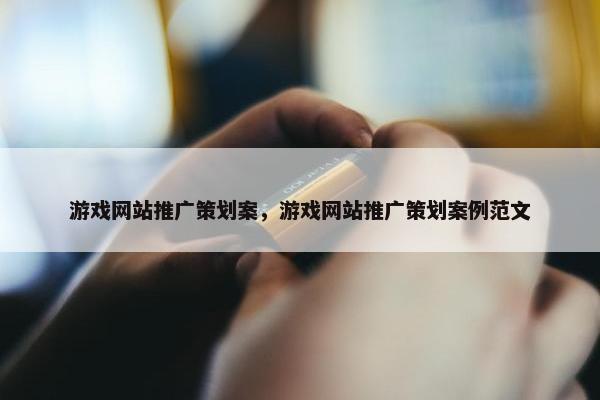 游戏网站推广策划案，游戏网站推广策划案例范文