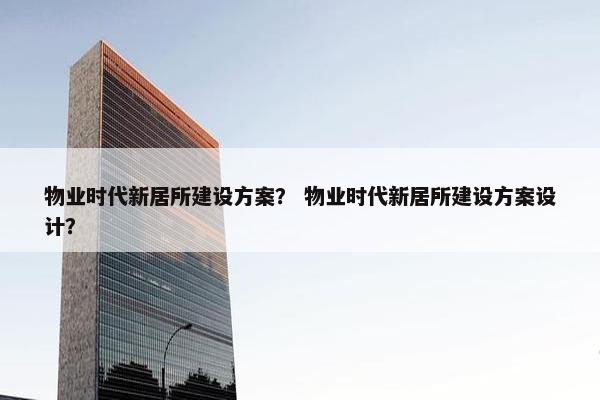 物业时代新居所建设方案？ 物业时代新居所建设方案设计？