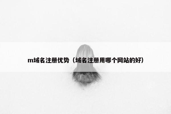 m域名注册优势（域名注册用哪个网站的好）