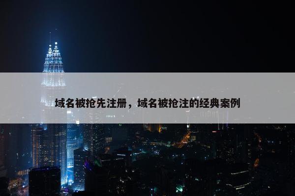 域名被抢先注册，域名被抢注的经典案例