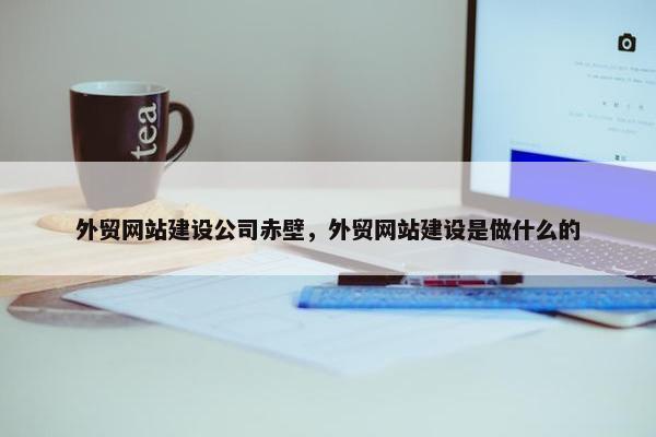 外贸网站建设公司赤壁，外贸网站建设是做什么的