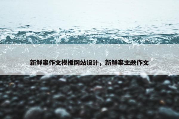 新鲜事作文模板网站设计，新鲜事主题作文