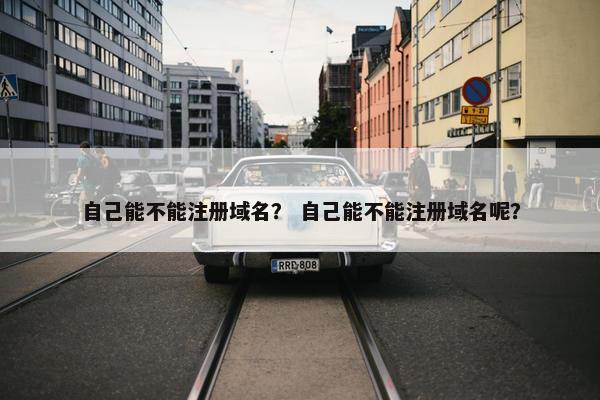 自己能不能注册域名？ 自己能不能注册域名呢？