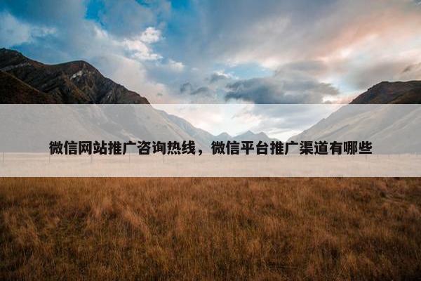 微信网站推广咨询热线，微信平台推广渠道有哪些