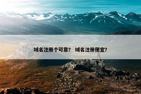 域名注册个可靠？ 域名注册便宜？