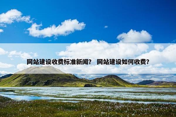 网站建设收费标准新闻？ 网站建设如何收费？