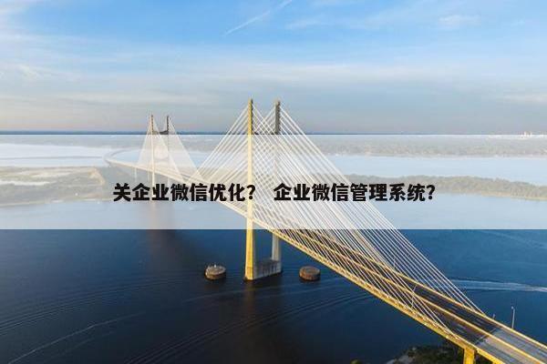 关企业微信优化？ 企业微信管理系统？