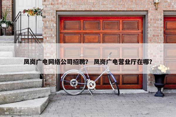 凤岗广电网络公司招聘？ 凤岗广电营业厅在哪？