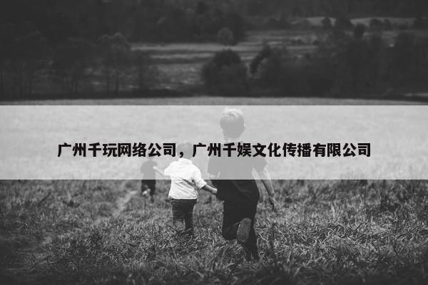 广州千玩网络公司，广州千娱文化传播有限公司