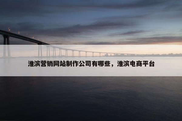 淮滨营销网站制作公司有哪些，淮滨电商平台