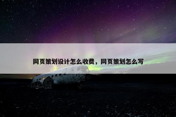 网页策划设计怎么收费，网页策划怎么写