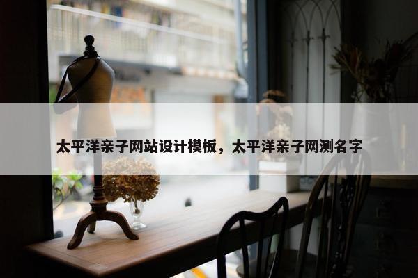 太平洋亲子网站设计模板，太平洋亲子网测名字